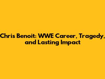 Chris Benoit: WWE Career, Tragedy, and Lasting Impact