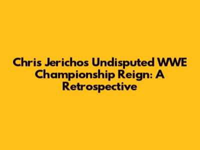 Chris Jericho's Undisputed WWE Championship Reign: A Retrospective