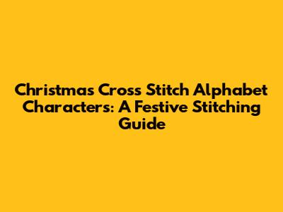 Christmas Cross Stitch Alphabet Characters: A Festive Stitching Guide