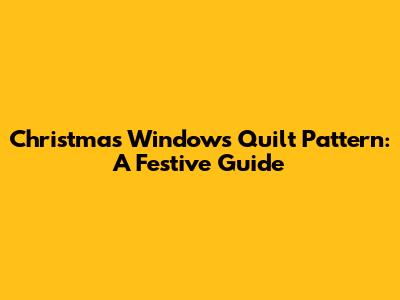 Christmas Windows Quilt Pattern: A Festive Guide