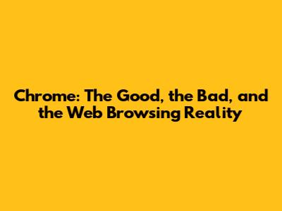 Chrome: The Good, the Bad, and the Web Browsing Reality