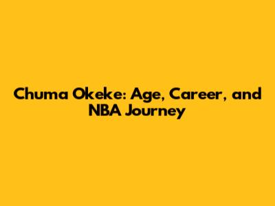Chuma Okeke: Age, Career, and NBA Journey