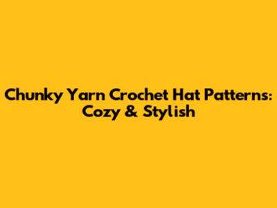 Chunky Yarn Crochet Hat Patterns: Cozy & Stylish