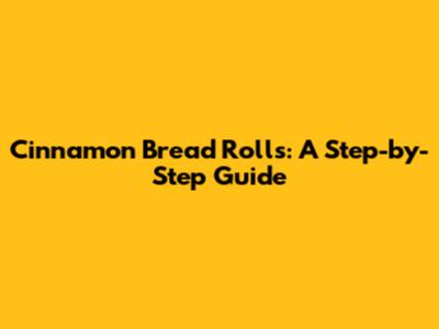 Cinnamon Bread Rolls: A Step-by-Step Guide