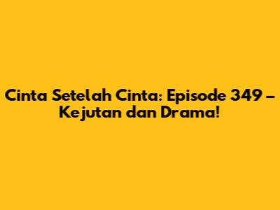 Cinta Setelah Cinta: Episode 349 – Kejutan dan Drama!