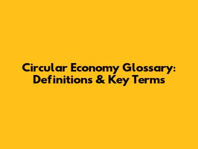 Circular Economy Glossary: Definitions & Key Terms