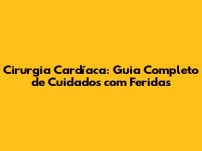 Cirurgia Cardíaca: Guia Completo de Cuidados com Feridas