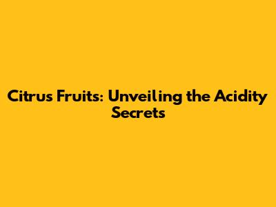 Citrus Fruits: Unveiling the Acidity Secrets