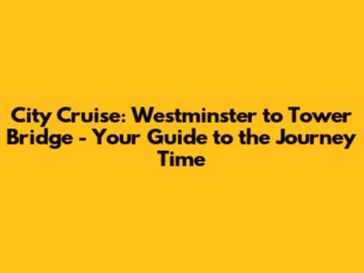City Cruise: Westminster to Tower Bridge - Your Guide to the Journey Time