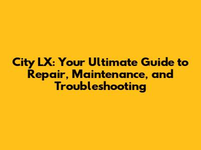City LX: Your Ultimate Guide to Repair, Maintenance, and Troubleshooting
