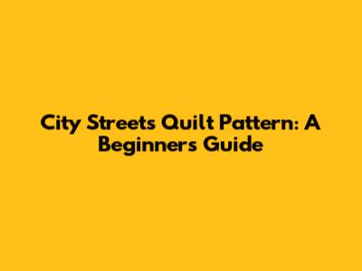 City Streets Quilt Pattern: A Beginner's Guide