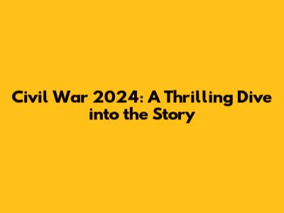 Civil War 2024: A Thrilling Dive into the Story