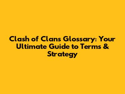 Clash of Clans Glossary: Your Ultimate Guide to Terms & Strategy