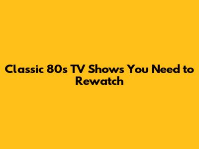 Classic 80s TV Shows You Need to Rewatch