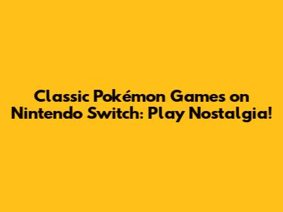 Classic Pokémon Games on Nintendo Switch: Play Nostalgia!