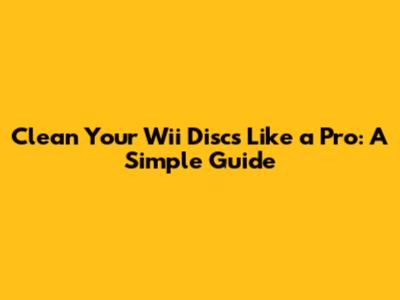Clean Your Wii Discs Like a Pro: A Simple Guide