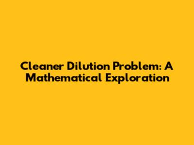 Cleaner Dilution Problem: A Mathematical Exploration