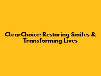 ClearChoice: Restoring Smiles & Transforming Lives