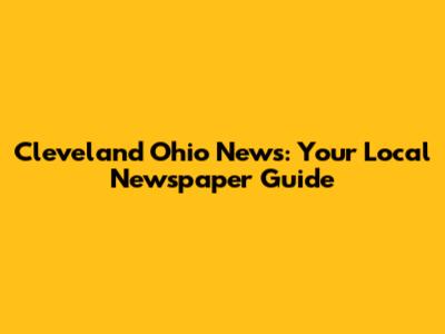 Cleveland Ohio News: Your Local Newspaper Guide