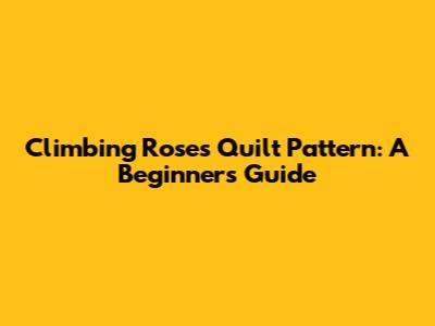Climbing Roses Quilt Pattern: A Beginner's Guide