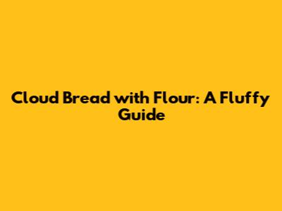 Cloud Bread with Flour: A Fluffy Guide