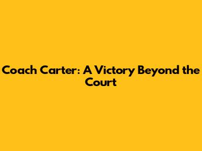 Coach Carter: A Victory Beyond the Court