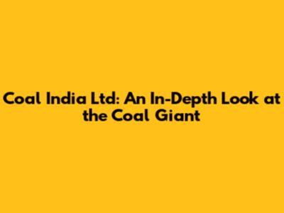 Coal India Ltd: An In-Depth Look at the Coal Giant