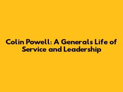 Colin Powell: A General's Life of Service and Leadership