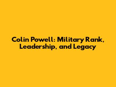 Colin Powell: Military Rank, Leadership, and Legacy
