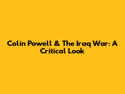 Colin Powell & The Iraq War: A Critical Look