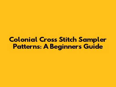 Colonial Cross Stitch Sampler Patterns: A Beginner's Guide