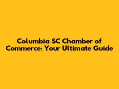 Columbia SC Chamber of Commerce: Your Ultimate Guide