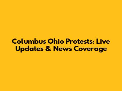 Columbus Ohio Protests: Live Updates & News Coverage