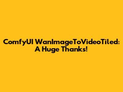 ComfyUI WanImageToVideoTiled: A Huge Thanks!
