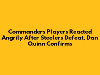 Commanders Players Reacted Angrily After Steelers Defeat, Dan Quinn Confirms