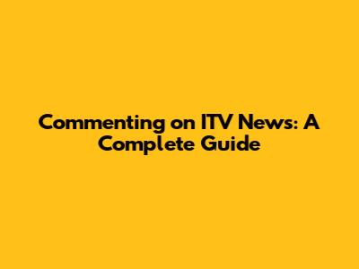 Commenting on ITV News: A Complete Guide