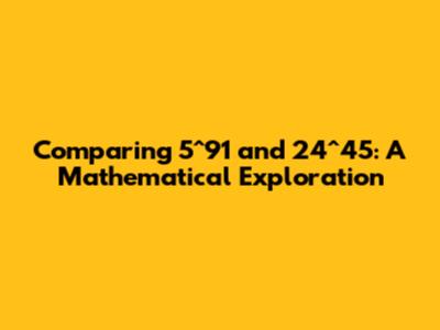 Comparing 5^91 and 24^45: A Mathematical Exploration