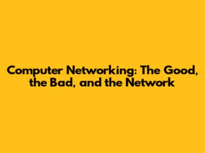 Computer Networking: The Good, the Bad, and the Network