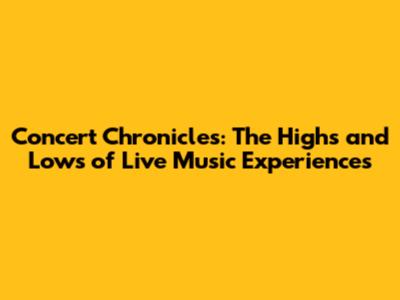 Concert Chronicles: The Highs and Lows of Live Music Experiences
