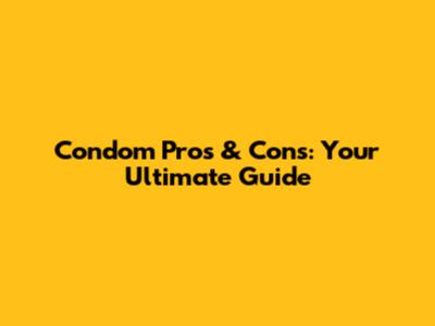 Condom Pros & Cons: Your Ultimate Guide