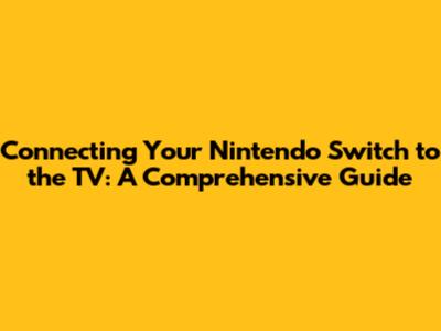 Connecting Your Nintendo Switch to the TV: A Comprehensive Guide