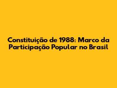 Constituição de 1988: Marco da Participação Popular no Brasil