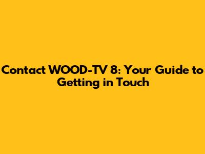 Contact WOOD-TV 8: Your Guide to Getting in Touch