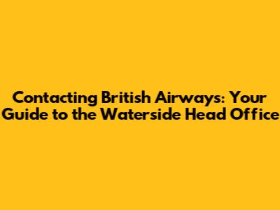 Contacting British Airways: Your Guide to the Waterside Head Office