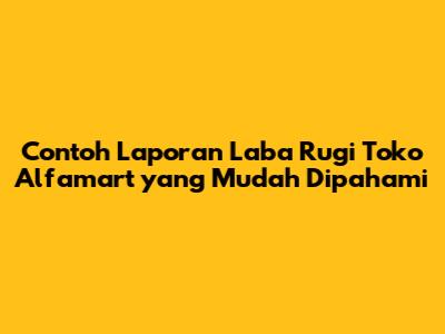 Contoh Laporan Laba Rugi Toko Alfamart yang Mudah Dipahami