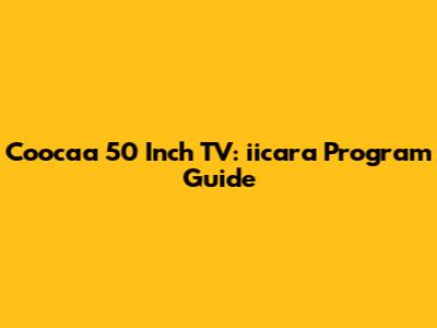 Coocaa 50 Inch TV: iicara Program Guide