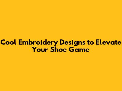 Cool Embroidery Designs to Elevate Your Shoe Game