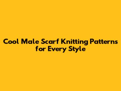 Cool Male Scarf Knitting Patterns for Every Style