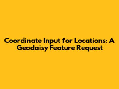 Coordinate Input for Locations: A Geodaisy Feature Request