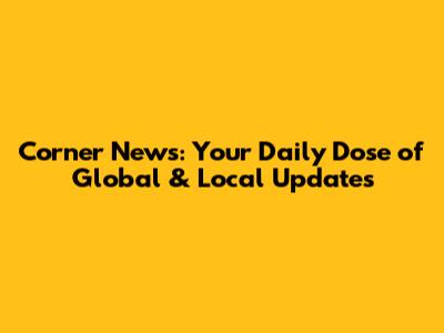 Corner News: Your Daily Dose of Global & Local Updates